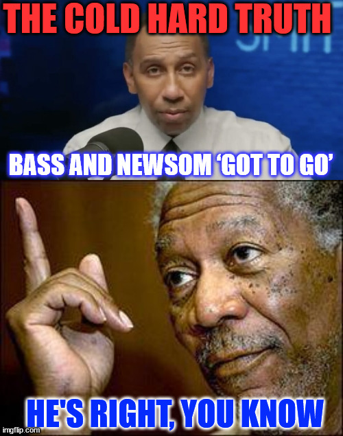 Stephen A is right... Bass and Newsom have gotta go... | THE COLD HARD TRUTH; BASS AND NEWSOM ‘GOT TO GO’; HE'S RIGHT, YOU KNOW | image tagged in he's right you know | made w/ Imgflip meme maker