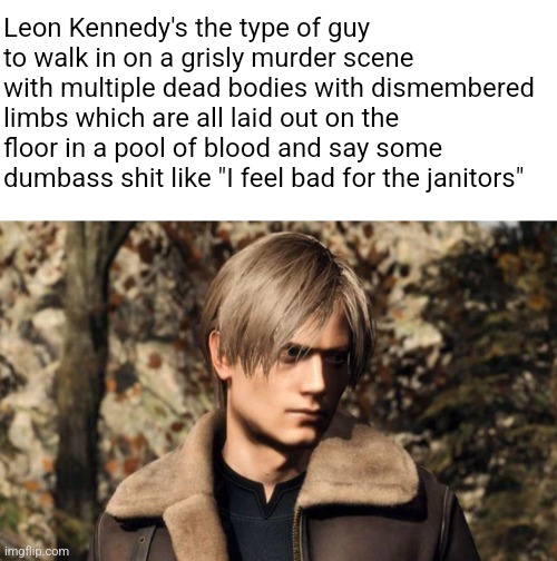 Leon Kennedy's the type of guy to walk in on a grisly murder scene with multiple dead bodies with dismembered limbs which are all laid out on the floor in a pool of blood and say some dumbass shit like "I feel bad for the janitors" | image tagged in resident evil | made w/ Imgflip meme maker