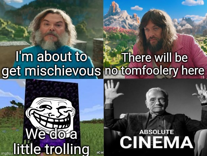 Minecraft Absolute Cinema | I'm about to get mischievous; There will be no tomfoolery here; We do a little trolling | image tagged in minecraft movie popular character plot twist portal introduction | made w/ Imgflip meme maker