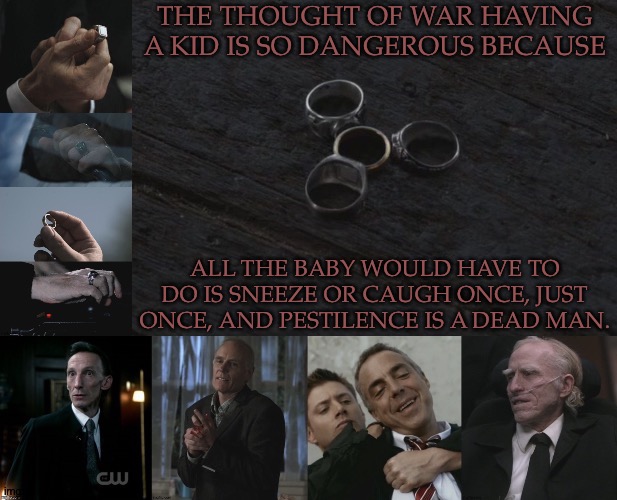 Also, Need To Most Definitely Keep It Away From Famine || 90% Of The Kid's Raising Would Probably Fall On Death, Honestly | THE THOUGHT OF WAR HAVING A KID IS SO DANGEROUS BECAUSE; ALL THE BABY WOULD HAVE TO DO IS SNEEZE OR CAUGH ONCE, JUST ONCE, AND PESTILENCE IS A DEAD MAN. | image tagged in spn hm rings,since death is the responsible one,famine is a canabal so no,pestilence would experiment on them,protective dad war | made w/ Imgflip meme maker