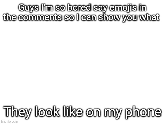 . | Guys I'm so bored say emojis in the comments so I can show you what; They look like on my phone | image tagged in blank white template | made w/ Imgflip meme maker