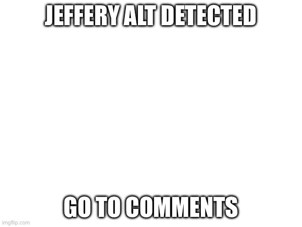 JEFFERY ALT DETECTED; GO TO COMMENTS | made w/ Imgflip meme maker