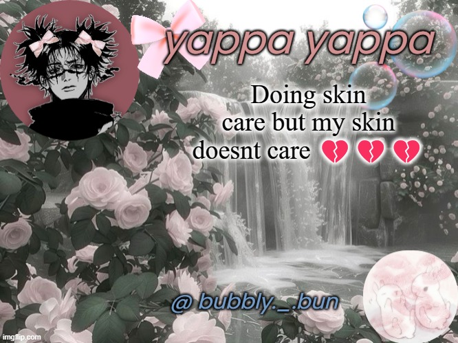 sighhh | Doing skin care but my skin doesnt care 💔💔💔 | image tagged in bubbly _ bun's temp | made w/ Imgflip meme maker
