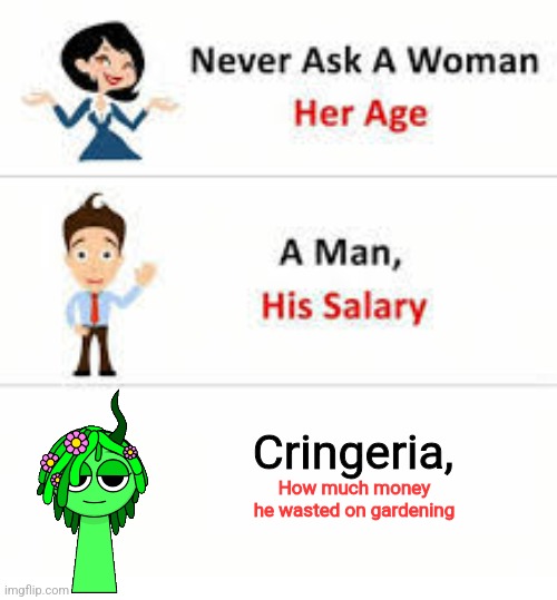 He is severely obsessed with gardening and he would sacrifice his money to buy seeds for plants | Cringeria, How much money he wasted on gardening | image tagged in never ask a woman her age | made w/ Imgflip meme maker