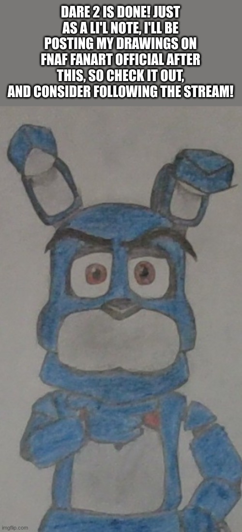 Idea by https://imgflip.com/user/I...AM_SBEVE | DARE 2 IS DONE! JUST AS A LI'L NOTE, I'LL BE POSTING MY DRAWINGS ON FNAF FANART OFFICIAL AFTER THIS, SO CHECK IT OUT, AND CONSIDER FOLLOWING THE STREAM! | image tagged in fnaf,drawing | made w/ Imgflip meme maker