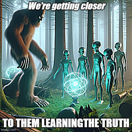 bigfoot and aliens | We're getting closer; TO THEM LEARNINGTHE TRUTH | image tagged in bigfoot and aliens | made w/ Imgflip meme maker