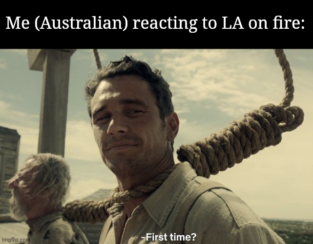 first time | Me (Australian) reacting to LA on fire: | image tagged in first time,frost | made w/ Imgflip meme maker