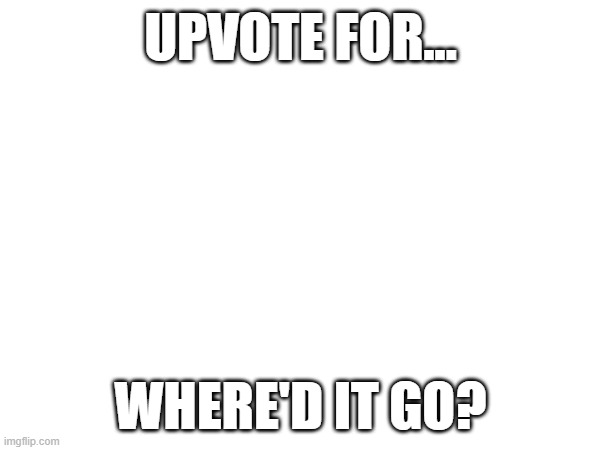 Seriously, guys. I've been looking all over... I can't find it! | UPVOTE FOR... WHERE'D IT GO? | image tagged in upvote begging,upvote beggars,begging for upvotes,upvote,please get this meme to front page | made w/ Imgflip meme maker