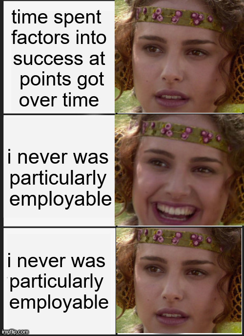 sadme amidalol sadme | time spent 
factors into
 success at 
 points got
over time; i never was 
particularly 
employable; i never was 
particularly 
employable | image tagged in memes,panik kalm panik,variant,realization,points,six | made w/ Imgflip meme maker