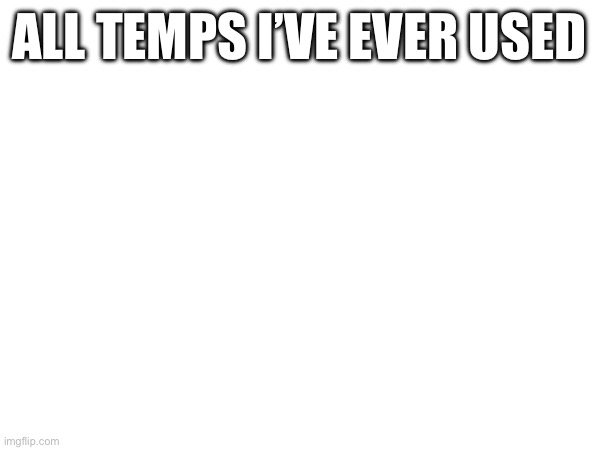 Don’t ask why I made this 2 days ago | ALL TEMPS I’VE EVER USED | made w/ Imgflip meme maker