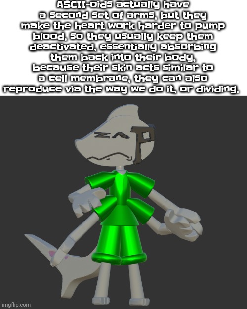 Fun facts | ASCII-oids actually have a second set of arms, but they make the heart work harder to pump blood, so they usually keep them deactivated, essentially absorbing them back into their body, because their skin acts similar to a cell membrane, they can also reproduce via the way we do it, or dividing. | made w/ Imgflip meme maker