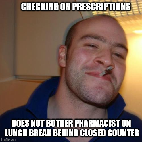 I can wait an hour? | CHECKING ON PRESCRIPTIONS; DOES NOT BOTHER PHARMACIST ON
 LUNCH BREAK BEHIND CLOSED COUNTER | image tagged in memes,good guy greg,pharmacy,lunch break,bother,six | made w/ Imgflip meme maker