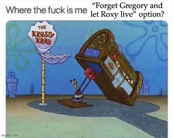 I do not care about Gregory’s wellbeing plz don’t make me deactivate Roxy | “Forget Gregory and let Roxy live” option? | image tagged in where the f k is me x | made w/ Imgflip meme maker