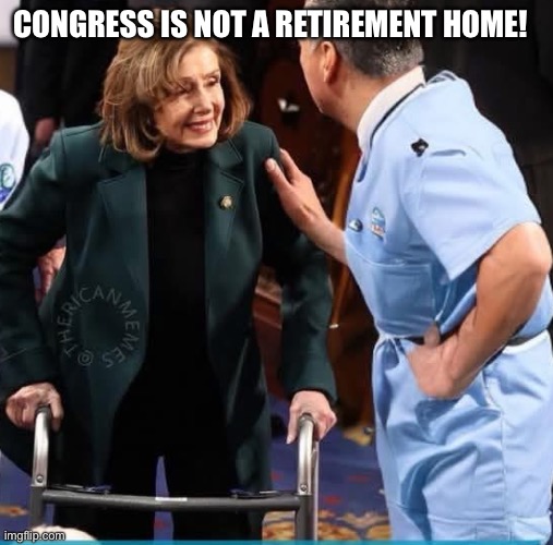 Nancy Pelosi in Congress | CONGRESS IS NOT A RETIREMENT HOME! | image tagged in why term limits in congress should be mandatory,nancy pelosi,congress,democrat,retire,good old nancy pelosi | made w/ Imgflip meme maker