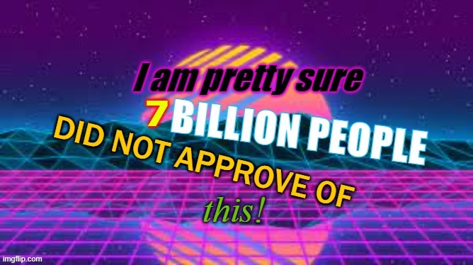 I am pretty sure 7 billion people did not approve this | image tagged in i am pretty sure 7 billion people did not approve this | made w/ Imgflip meme maker