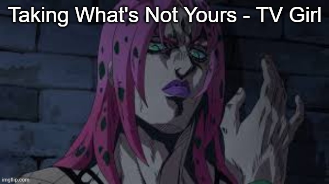 diavolo | Taking What's Not Yours - TV Girl | image tagged in diavolo | made w/ Imgflip meme maker