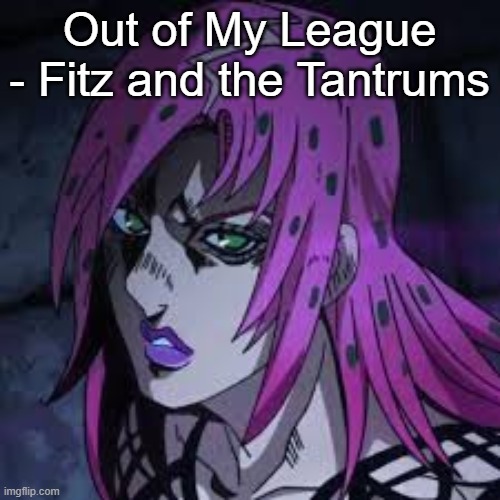 diavolo | Out of My League - Fitz and the Tantrums | image tagged in diavolo | made w/ Imgflip meme maker