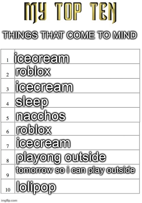 Top ten list better | THINGS THAT COME TO MIND; icecream; roblox; icecream; sleep; nacchos; roblox; icecream; playong outside; tomorrow so i can play outside; lolipop | image tagged in top ten list better | made w/ Imgflip meme maker