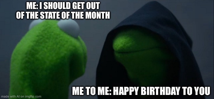 Evil Kermit | ME: I SHOULD GET OUT OF THE STATE OF THE MONTH; ME TO ME: HAPPY BIRTHDAY TO YOU | image tagged in memes,evil kermit | made w/ Imgflip meme maker