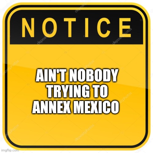 Notice Sign | AIN'T NOBODY TRYING TO ANNEX MEXICO | image tagged in notice sign,funny memes | made w/ Imgflip meme maker