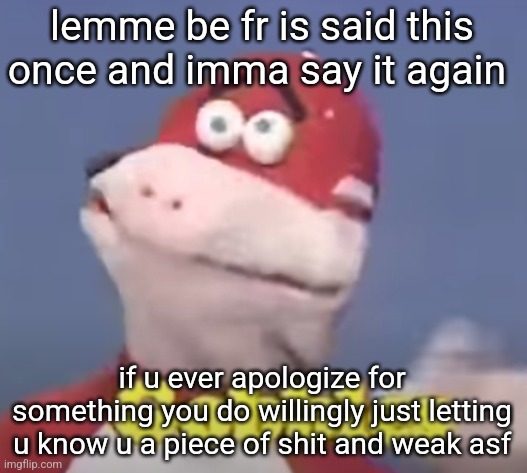 gobbles | lemme be fr is said this once and imma say it again; if u ever apologize for something you do willingly just letting u know u a piece of shit and weak asf | image tagged in gobbles | made w/ Imgflip meme maker