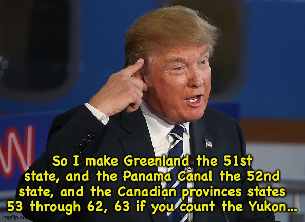 Quiet, jenius thinkin' | So I make Greenland the 51st state, and the Panama Canal the 52nd state, and the Canadian provinces states 53 through 62, 63 if you count the Yukon... | image tagged in trump thinking | made w/ Imgflip meme maker