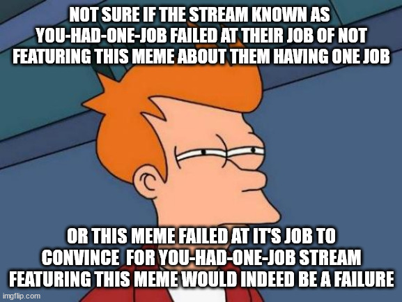 mic drop | NOT SURE IF THE STREAM KNOWN AS 
YOU-HAD-ONE-JOB FAILED AT THEIR JOB OF NOT FEATURING THIS MEME ABOUT THEM HAVING ONE JOB; OR THIS MEME FAILED AT IT'S JOB TO CONVINCE  FOR YOU-HAD-ONE-JOB STREAM FEATURING THIS MEME WOULD INDEED BE A FAILURE | image tagged in memes,futurama fry | made w/ Imgflip meme maker