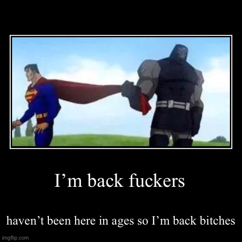 I’m back fuckers | haven’t been here in ages so I’m back bitches | image tagged in funny,demotivationals | made w/ Imgflip demotivational maker