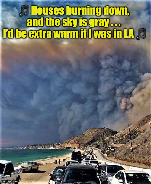 California Dreaming | 🎵 Houses burning down, and the sky is gray . . .
 I’d be extra warm if I was in LA 🎵 | image tagged in california fires,dreaming | made w/ Imgflip meme maker