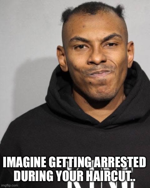 Arresting during haircut? | IMAGINE GETTING ARRESTED DURING YOUR HAIRCUT.. | image tagged in mugshot,haircut,jail,police,funny,memes | made w/ Imgflip meme maker