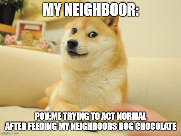 Doge's death | MY NEIGHBOOR:; POV:ME TRYING TO ACT NORMAL AFTER FEEDING MY NEIGHBOORS DOG CHOCOLATE | image tagged in funny memes,doge | made w/ Imgflip meme maker