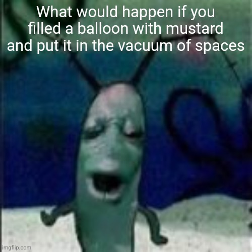 Oooouuuuuoooooooooooo | What would happen if you filled a balloon with mustard and put it in the vacuum of spaces | image tagged in oooouuuuuoooooooooooo | made w/ Imgflip meme maker