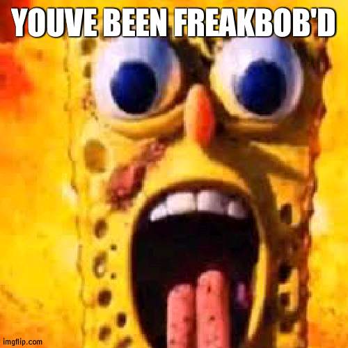 Freakbob | YOUVE BEEN FREAKBOB'D | image tagged in freakbob | made w/ Imgflip meme maker