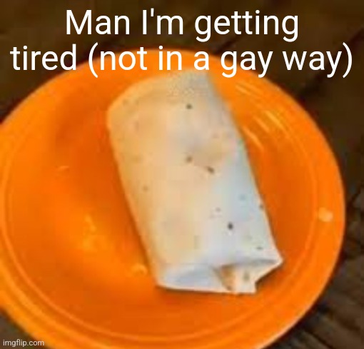 JimmyHere Burrito | Man I'm getting tired (not in a gay way) | image tagged in jimmyhere burrito | made w/ Imgflip meme maker