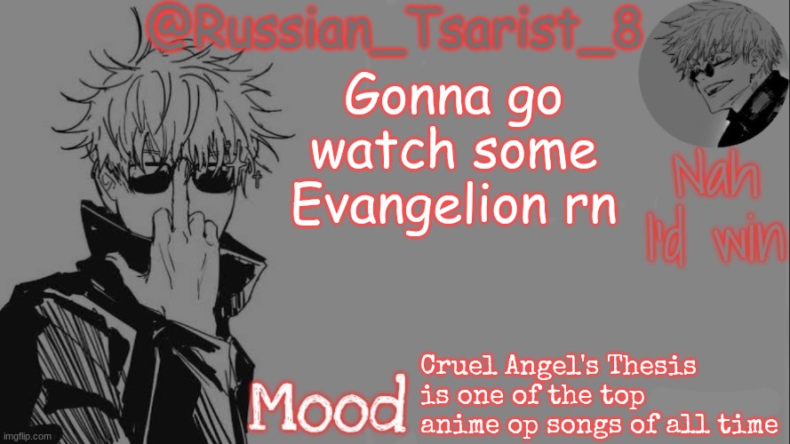 Russian_Tsarist_8 announcement temp (Thanks, Gojo-Satoru) | Gonna go watch some Evangelion rn; Cruel Angel's Thesis is one of the top anime op songs of all time | image tagged in russian_tsarist_8 announcement temp thanks gojo-satoru | made w/ Imgflip meme maker