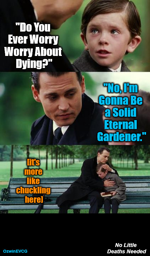 No Little Deaths Needed | "Do You 

Ever Worry 

Worry About 

Dying?"; "No, I'm 

Gonna Be 

a Solid 

Eternal 

Gardener."; [it's 

more 

like 

chuckling 

here]; No Little 

Deaths Needed; OzwinEVCG | image tagged in finding neverland,life,death,eternal gardener,worry,perspective | made w/ Imgflip meme maker