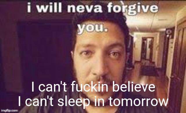 I will neva forgive you | I can't fuckin believe I can't sleep in tomorrow | image tagged in i will neva forgive you | made w/ Imgflip meme maker