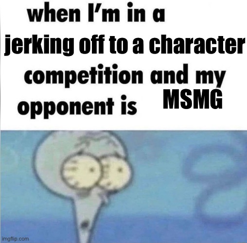 … | jerking off to a character; MSMG | image tagged in whe i'm in a competition and my opponent is | made w/ Imgflip meme maker