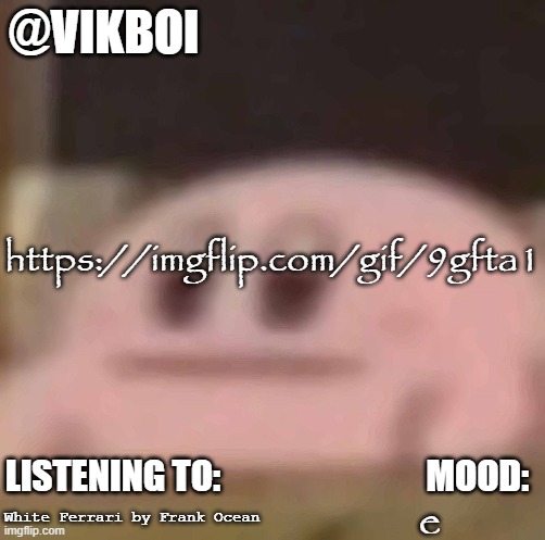 vik horrible temp | https://imgflip.com/gif/9gfta1; e; White Ferrari by Frank Ocean | image tagged in vikboi horrible temp | made w/ Imgflip meme maker