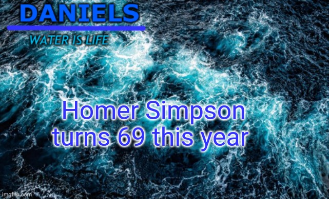 He was born in 1956 | Homer Simpson turns 69 this year | image tagged in daniels water template | made w/ Imgflip meme maker