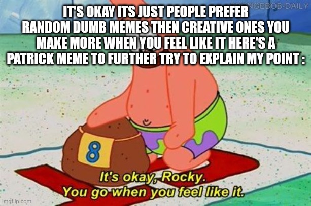 Patrick pet rock | IT'S OKAY ITS JUST PEOPLE PREFER RANDOM DUMB MEMES THEN CREATIVE ONES YOU MAKE MORE WHEN YOU FEEL LIKE IT HERE'S A PATRICK MEME TO FURTHER T | image tagged in patrick pet rock | made w/ Imgflip meme maker