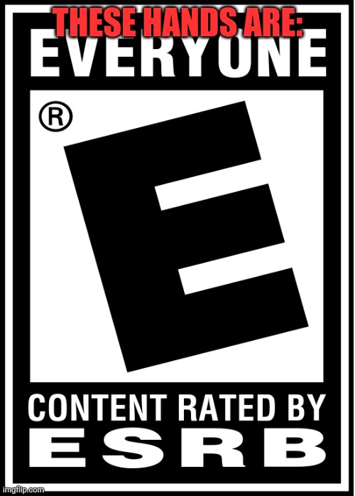 rated e for everyone | THESE HANDS ARE: | image tagged in rated e for everyone | made w/ Imgflip meme maker