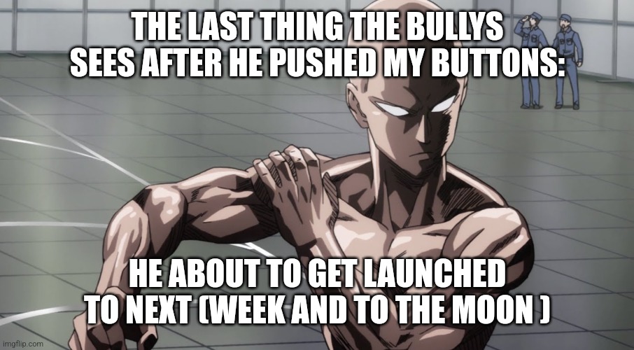 Saitama - One Punch Man, Anime | THE LAST THING THE BULLYS SEES AFTER HE PUSHED MY BUTTONS: HE ABOUT TO GET LAUNCHED TO NEXT (WEEK AND TO THE MOON ) | image tagged in saitama - one punch man anime | made w/ Imgflip meme maker