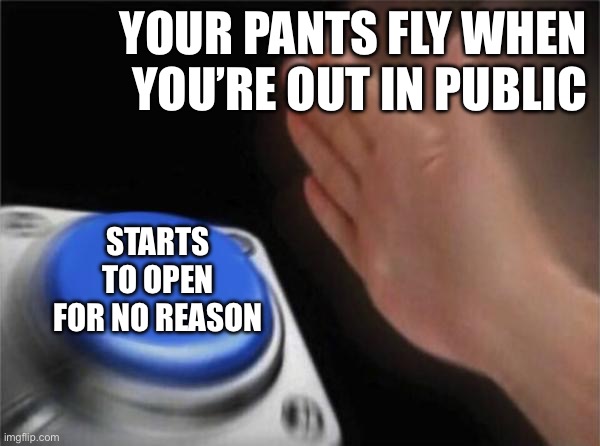 Blank Nut Button | YOUR PANTS FLY WHEN YOU’RE OUT IN PUBLIC; STARTS TO OPEN FOR NO REASON | image tagged in memes,blank nut button | made w/ Imgflip meme maker