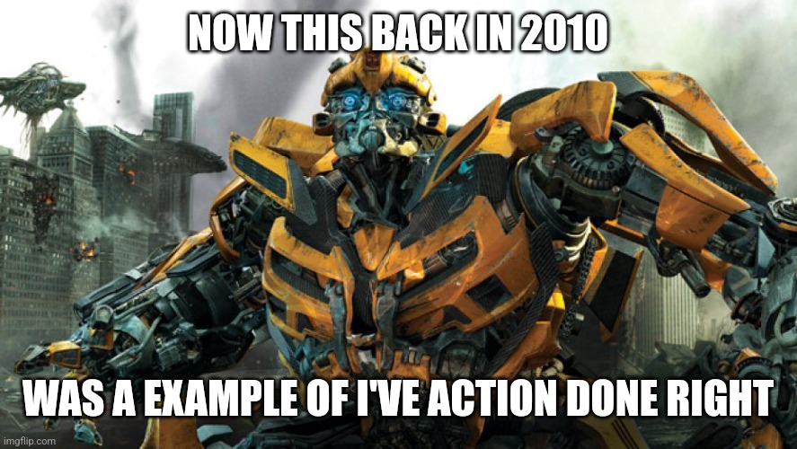 Bumble bee | NOW THIS BACK IN 2010 WAS A EXAMPLE OF I'VE ACTION DONE RIGHT | image tagged in bumble bee | made w/ Imgflip meme maker