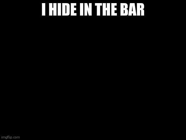 I HIDE IN THE BAR | made w/ Imgflip meme maker