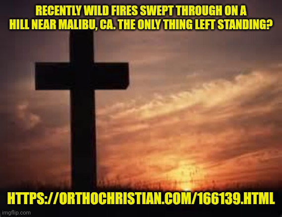 Cross | RECENTLY WILD FIRES SWEPT THROUGH ON A HILL NEAR MALIBU, CA. THE ONLY THING LEFT STANDING? HTTPS://ORTHOCHRISTIAN.COM/166139.HTML | image tagged in cross | made w/ Imgflip meme maker