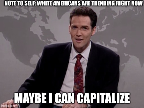 Norm MacDonald Weekend Update | NOTE TO SELF: WHITE AMERICANS ARE TRENDING RIGHT NOW; MAYBE I CAN CAPITALIZE | image tagged in norm macdonald weekend update | made w/ Imgflip meme maker