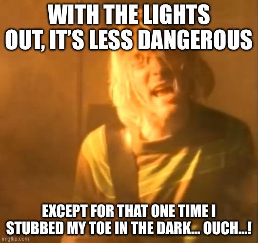 smells like teen spirit kurt cobain nirvana  | WITH THE LIGHTS OUT, IT’S LESS DANGEROUS; EXCEPT FOR THAT ONE TIME I STUBBED MY TOE IN THE DARK… OUCH…! | image tagged in smells like teen spirit kurt cobain nirvana | made w/ Imgflip meme maker