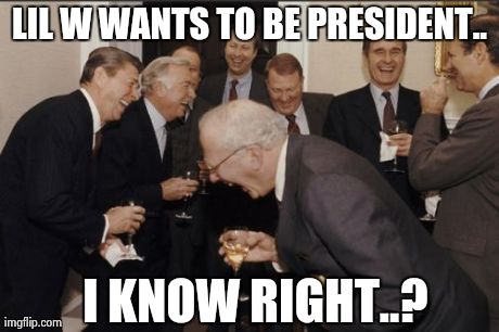 Laughing Men In Suits Meme | LIL W WANTS TO BE PRESIDENT.. I KNOW RIGHT..? | image tagged in memes,laughing men in suits | made w/ Imgflip meme maker